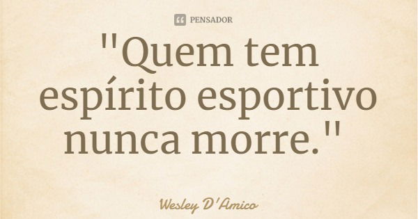 "Quem tem espírito esportivo nunca morre."... Frase de Wesley D'Amico.