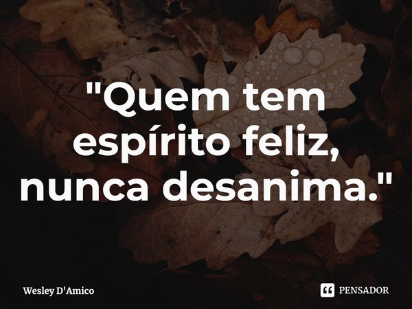 ⁠"Quem tem espírito feliz, nunca desanima."... Frase de Wesley D'Amico.