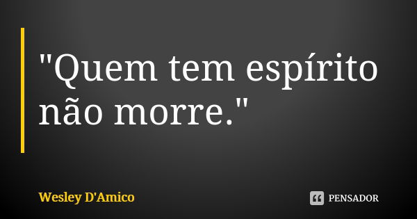 "Quem tem espírito não morre."... Frase de Wesley D'Amico.