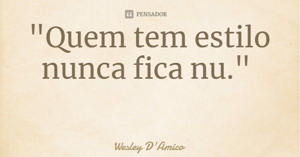 "Quem tem estilo nunca fica nu."... Frase de Wesley D'Amico.