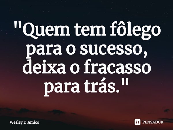 "Quem tem fôlego para o sucesso, deixa o fracasso para trás."... Frase de Wesley D'Amico.