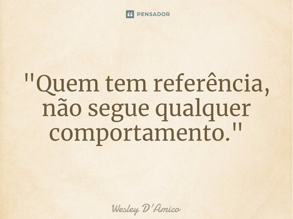 ⁠"Quem tem referência, não segue qualquer comportamento."... Frase de Wesley D'Amico.
