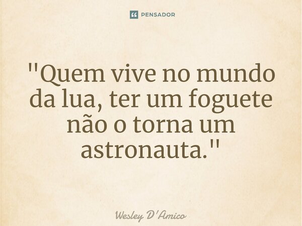 ⁠"Quem vive no mundo da lua, ter um foguete não o torna um astronauta."... Frase de Wesley D'Amico.