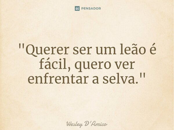 ⁠"Querer ser um leão é fácil, quero ver enfrentar a selva."... Frase de Wesley D'Amico.