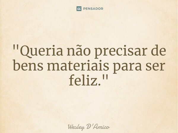 "Queria não precisar de bens materiais para ser feliz."... Frase de Wesley D'Amico.