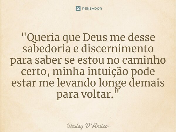 ⁠"Queria que Deus me desse sabedoria e discernimento para saber se estou no caminho certo, minha intuição pode estar me levando longe demais para voltar.&q... Frase de Wesley D'Amico.