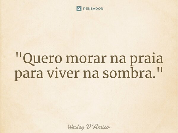 ⁠"Quero morar na praia para viver na sombra."... Frase de Wesley D'Amico.