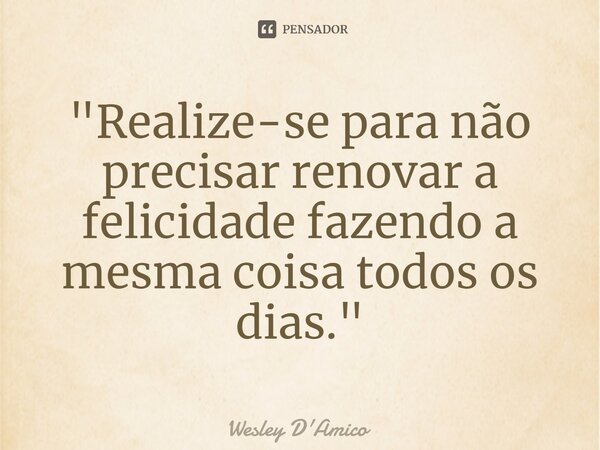 ⁠"Realize-se para não precisar renovar a felicidade fazendo a mesma coisa todos os dias."... Frase de Wesley D'Amico.