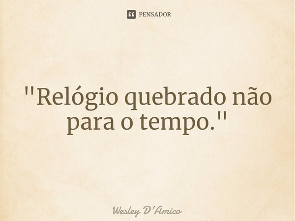 ⁠"Relógio quebrado não para o tempo."... Frase de Wesley D'Amico.