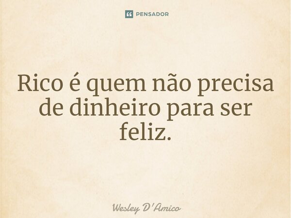 ⁠Rico é quem não precisa de dinheiro para ser feliz.... Frase de Wesley D'Amico.