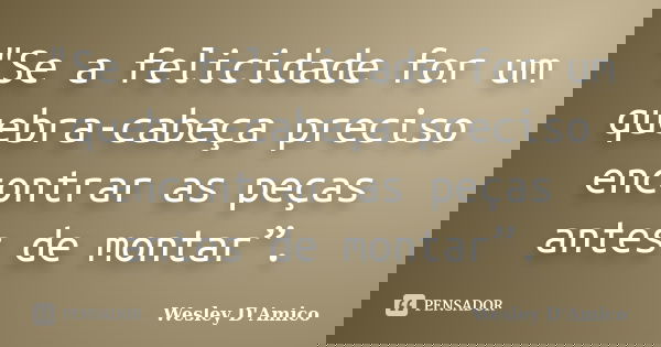 "Se a felicidade for um quebra-cabeça preciso encontrar as peças antes de montar”.... Frase de Wesley D'Amico.