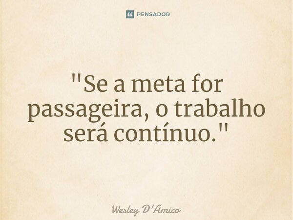 ⁠"Se a meta for passageira, o trabalho será contínuo."... Frase de Wesley D'Amico.