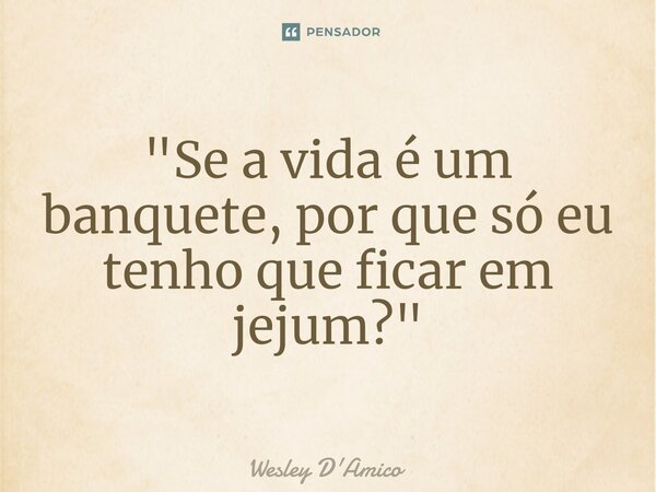 ⁠"Se a vida é um banquete, por que só eu tenho que ficar em jejum?"... Frase de Wesley D'Amico.
