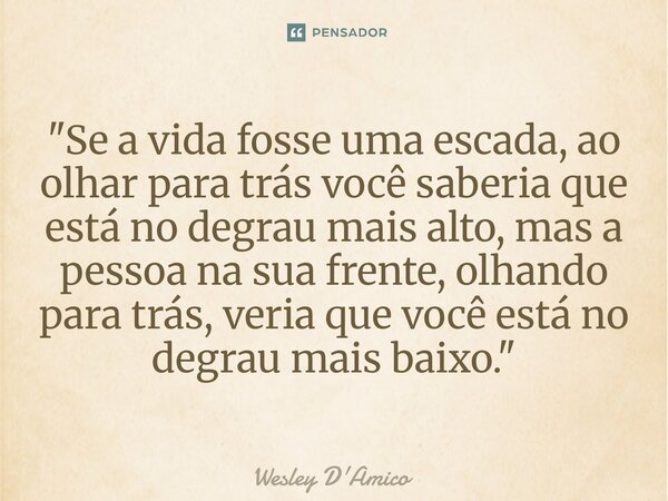 ⁠"Se a vida fosse uma escada, ao olhar para trás você saberia que está no degrau mais alto, mas a pessoa na sua frente, olhando para trás, veria que você e... Frase de Wesley D'Amico.