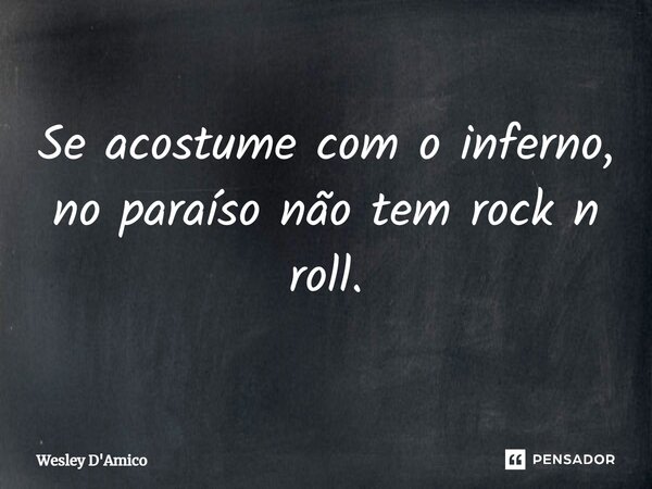 ⁠Se acostume com o inferno, no paraíso não tem rock n roll.... Frase de Wesley D'Amico.