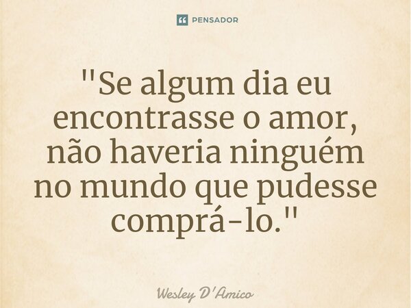 ⁠"Se algum dia eu encontrasse o amor, não haveria ninguém no mundo que pudesse comprá-lo."... Frase de Wesley D'Amico.