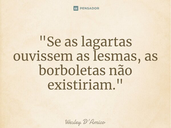 ⁠"Se as lagartas ouvissem as lesmas, as borboletas não existiriam."... Frase de Wesley D'Amico.