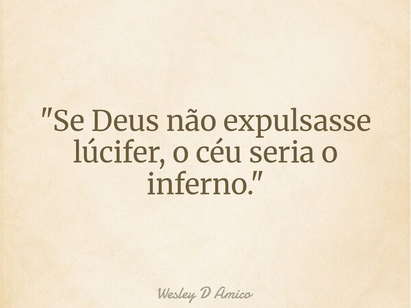 "Se Deus não expulsasse lúcifer, o céu seria o inferno."... Frase de Wesley D Amico.