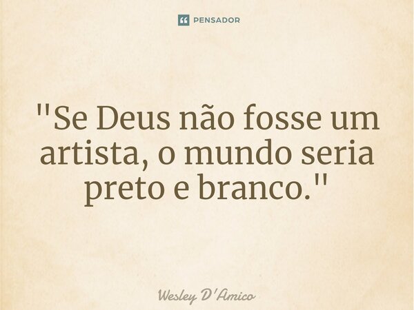 ⁠"Se Deus não fosse um artista, o mundo seria preto e branco."... Frase de Wesley D'Amico.