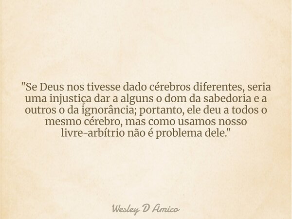 "Se Deus nos tivesse dado cérebros diferentes, seria uma injustiça dar a alguns o dom da sabedoria e a outros o da ignorância; portanto, ele deu a todos o ... Frase de Wesley D Amico.