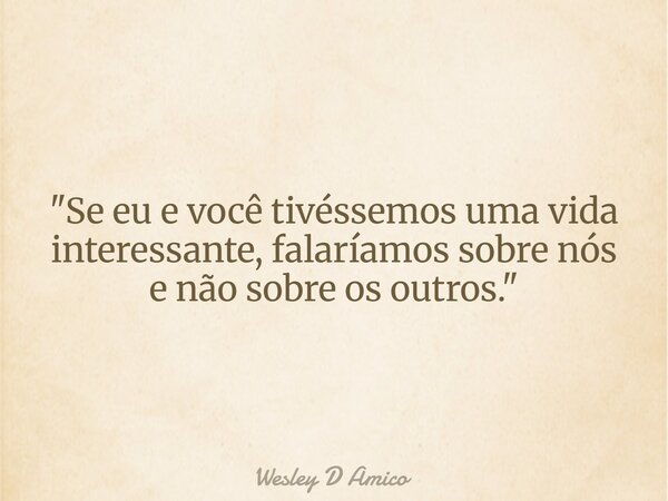 "Se eu e você tivéssemos uma vida interessante, falaríamos sobre nós e não sobre os outros."... Frase de Wesley D Amico.