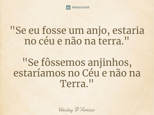 ⁠"Se eu fosse um anjo, estaria no céu e não na terra." "Se fôssemos anjinhos, estaríamos no Céu e não na Terra."... Frase de Wesley D'Amico.