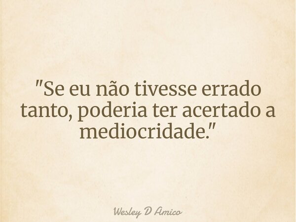"Se eu não tivesse errado tanto, poderia ter acertado a mediocridade."... Frase de Wesley D Amico.