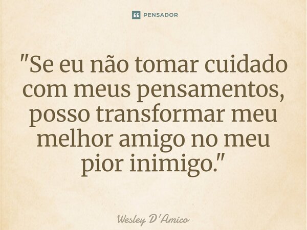 ⁠"Se eu não tomar cuidado com meus pensamentos, posso transformar meu melhor amigo no meu pior inimigo."... Frase de Wesley D'Amico.