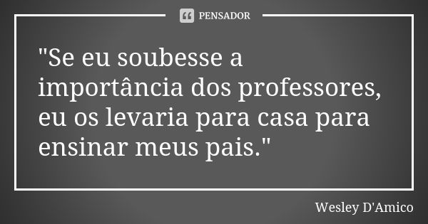 "Se eu soubesse a importância dos professores, eu os levaria para casa para ensinar meus pais."... Frase de Wesley D'Amico.