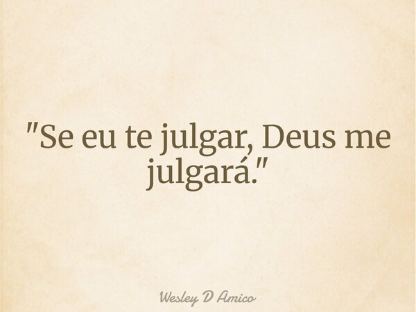 "Se eu te julgar, Deus me julgará."... Frase de Wesley D Amico.