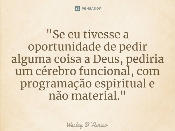⁠"Se eu tivesse a oportunidade de pedir alguma coisa a Deus, pediria um cérebro funcional, com programação espiritual e não material."... Frase de Wesley D'Amico.