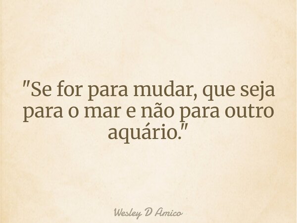 "Se for para mudar, que seja para o mar e não para outro aquário."... Frase de Wesley D Amico.