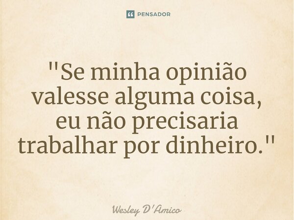 ⁠"Se minha opinião valesse alguma coisa, eu não precisaria trabalhar por dinheiro."... Frase de Wesley D'Amico.