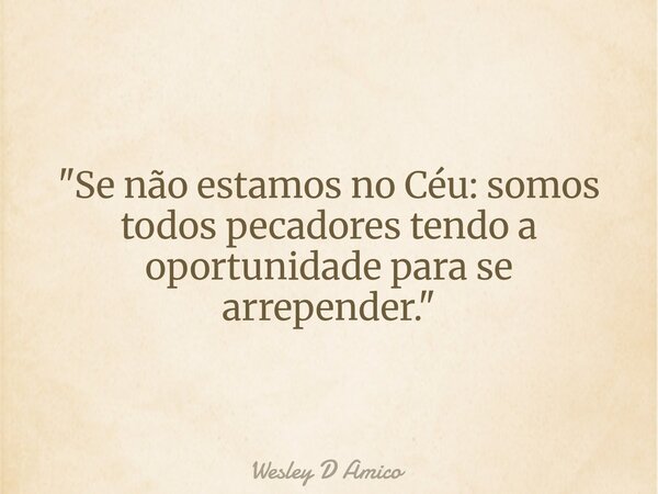 "Se não estamos no Céu: somos todos pecadores tendo a oportunidade para se arrepender."... Frase de Wesley D Amico.