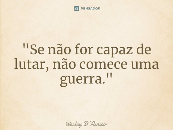 ⁠"Se não for capaz de lutar, não comece uma guerra."... Frase de Wesley D'Amico.