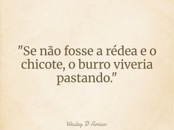 "Se não fosse a rédea e o chicote, o burro viveria pastando."... Frase de Wesley D Amico.