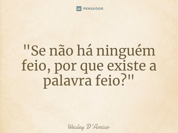 ⁠"Se não há ninguém feio, por que existe a palavra feio?"... Frase de Wesley D'Amico.