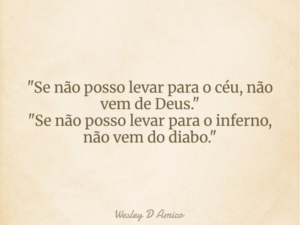 "Se não posso levar para o céu, não vem de Deus." "Se não posso levar para o inferno, não vem do diabo."... Frase de Wesley D Amico.