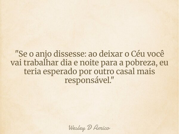 "Se o anjo dissesse: ao deixar o Céu você vai trabalhar dia e noite para a pobreza, eu teria esperado por outro casal mais responsável."... Frase de Wesley D Amico.