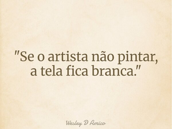 "Se o artista não pintar, a tela fica branca."... Frase de Wesley D Amico.