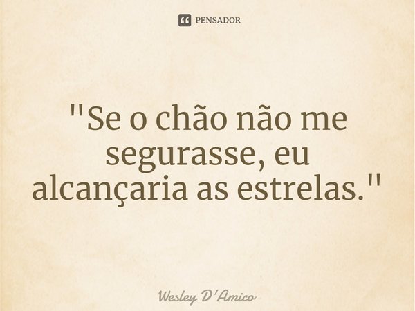 ⁠"Se o chão não me segurasse, eu alcançaria as estrelas."... Frase de Wesley D'Amico.