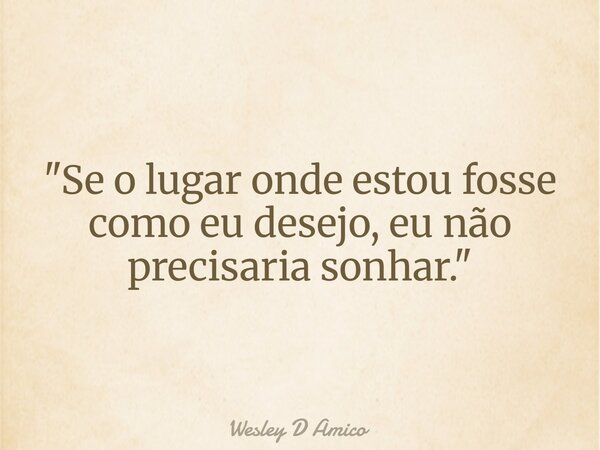 "Se o lugar onde estou fosse como eu desejo, eu não precisaria sonhar."... Frase de Wesley D Amico.