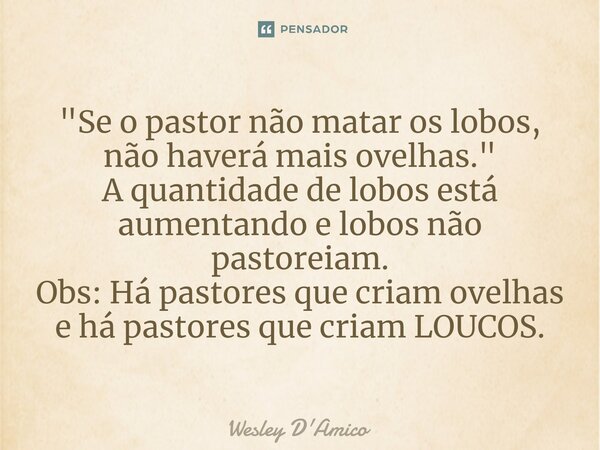 ⁠"Se o pastor não matar os lobos, não haverá mais ovelhas." A quantidade de lobos está aumentando e lobos não pastoreiam. Obs: Há pastores que criam o... Frase de Wesley D'Amico.