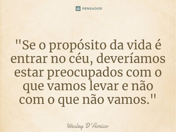 ⁠"Se o propósito da vida é entrar no céu, deveríamos estar preocupados com o que vamos levar e não com o que não vamos."... Frase de Wesley D'Amico.