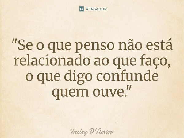 ⁠"Se o que penso não está relacionado ao que faço, o que digo confunde quem ouve."... Frase de Wesley D'Amico.