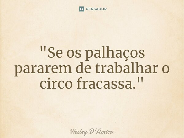 ⁠"Se os palhaços pararem de trabalhar o circo fracassa."... Frase de Wesley D'Amico.