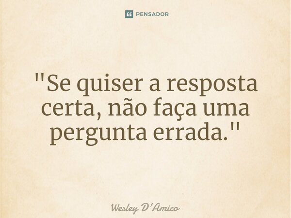 ⁠"Se quiser a resposta certa, não faça uma pergunta errada."... Frase de Wesley D'Amico.