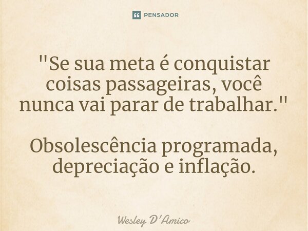 ⁠"Se sua meta é conquistar coisas passageiras, você nunca vai parar de trabalhar." Obsolescência programada, depreciação e inflação.... Frase de Wesley D'Amico.