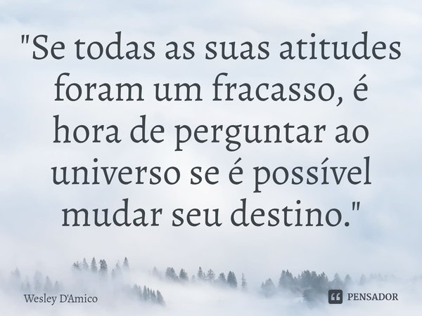 "Se todas as suas atitudes foram um fracasso, é hora de perguntar ao universo se é possível mudar seu destino."... Frase de Wesley D'Amico.