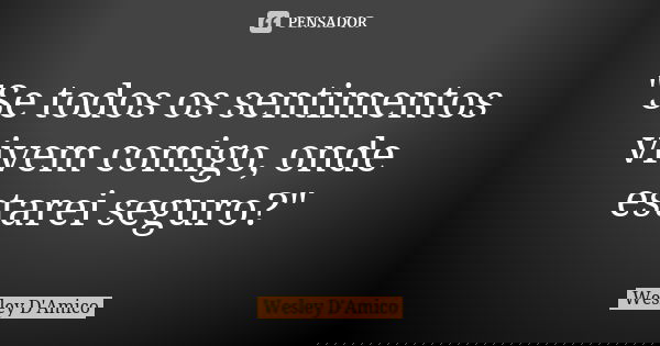 "Se todos os sentimentos vivem comigo, onde estarei seguro?"... Frase de Wesley D'Amico.